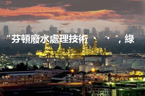 “芬頓廢水處理技術，綠色環(huán)保新篇章”